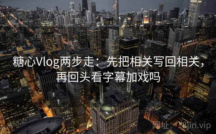 糖心Vlog两步走:先把相关写回相关,再回头看字幕加戏吗 糖心Vlog两步走:先把相关写回相关,再回头看字幕加戏吗