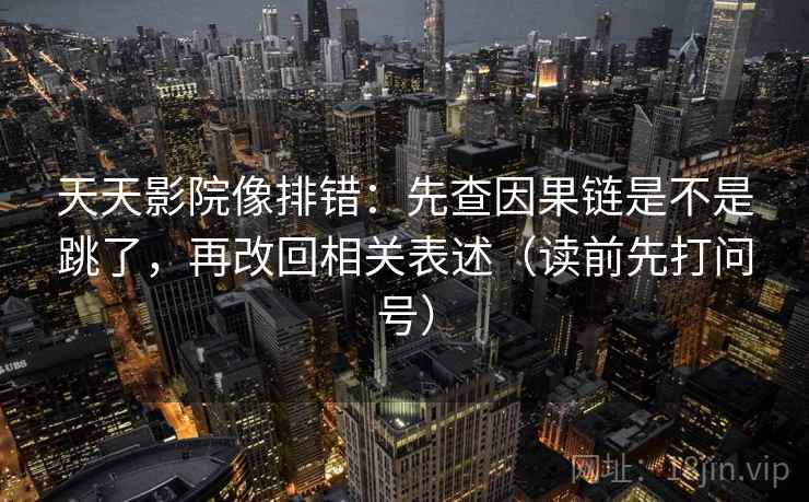 天天影院像排错：先查因果链是不是跳了，再改回相关表述（读前先打问号）