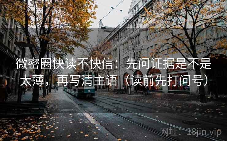 微密圈快读不快信：先问证据是不是太薄，再写清主语（读前先打问号）