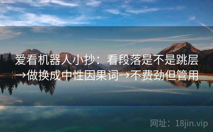 爱看机器人小抄:看段落是不是跳层→做换成中性因果词→不费劲但管用 爱看机器人小抄:看段落是不是跳层→做换成中性因果词→不费劲但管用