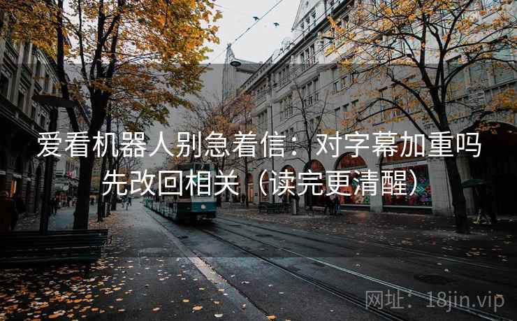 爱看机器人别急着信：对字幕加重吗先改回相关（读完更清醒）