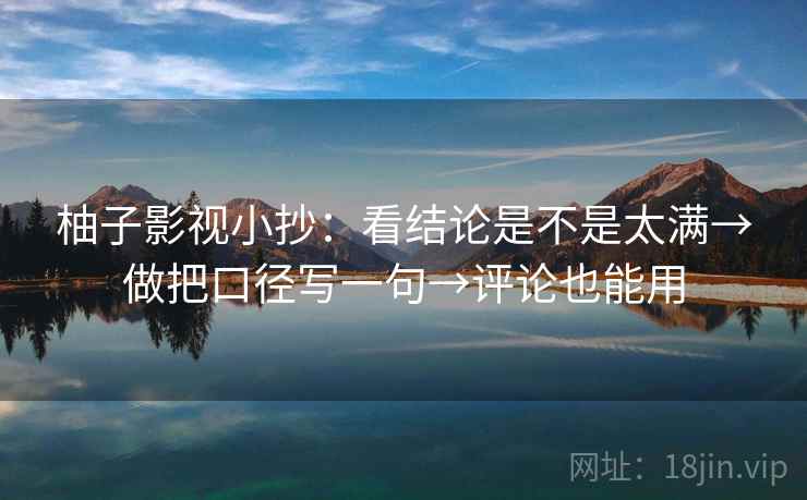 柚子影视小抄：看结论是不是太满→做把口径写一句→评论也能用