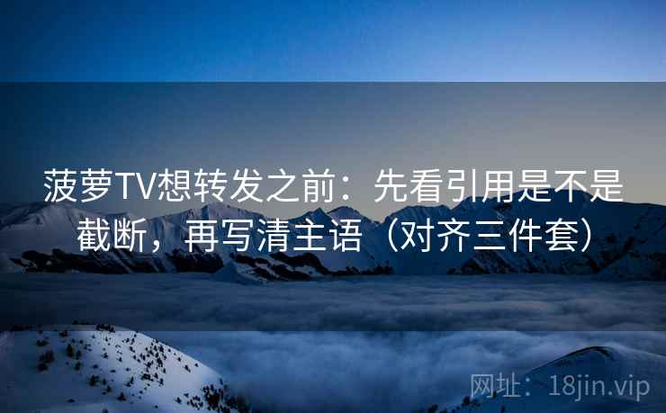 菠萝TV想转发之前：先看引用是不是截断，再写清主语（对齐三件套）