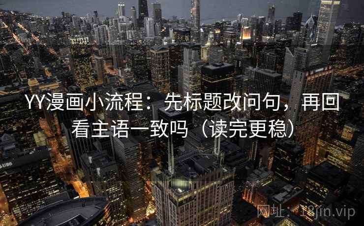 YY漫画小流程：先标题改问句，再回看主语一致吗（读完更稳）