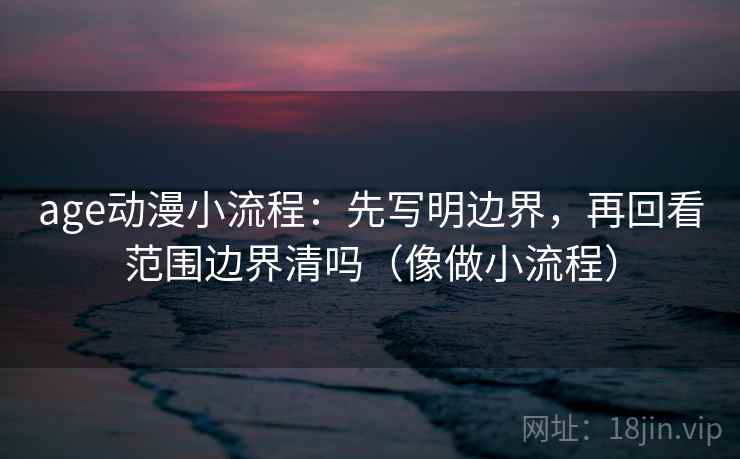 age动漫小流程：先写明边界，再回看范围边界清吗（像做小流程）