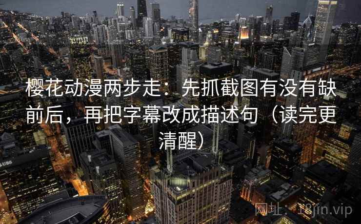 樱花动漫两步走：先抓截图有没有缺前后，再把字幕改成描述句（读完更清醒）