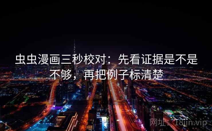 虫虫漫画三秒校对：先看证据是不是不够，再把例子标清楚