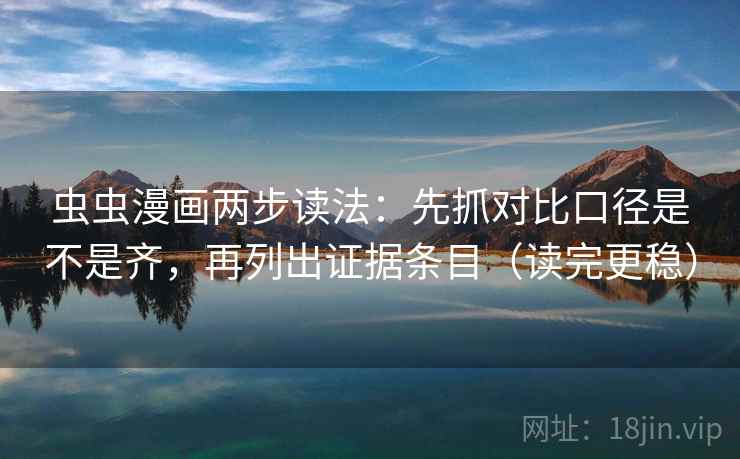 虫虫漫画两步读法：先抓对比口径是不是齐，再列出证据条目（读完更稳）