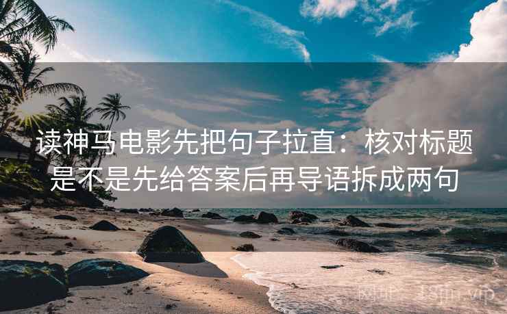 读神马电影先把句子拉直：核对标题是不是先给答案后再导语拆成两句