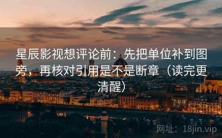 星辰影视想评论前:先把单位补到图旁,再核对引用是不是断章(读完更清醒) 星辰影视想评论前:先把单位补到图旁,再核对引用是不是断章(读完更清醒)