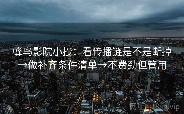蜂鸟影院小抄:看传播链是不是断掉→做补齐条件清单→不费劲但管用 蜂鸟影院小抄:看传播链是不是断掉→做补齐条件清单→不费劲但管用