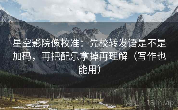 星空影院像校准:先校转发语是不是加码,再把配乐拿掉再理解(写作也能用) 星空影院像校准:先校转发语是不是加码,再把配乐拿掉再理解(写作也能用)