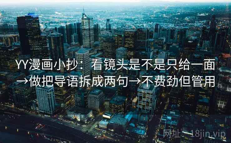YY漫画小抄:看镜头是不是只给一面→做把导语拆成两句→不费劲但管用 YY漫画小抄:看镜头是不是只给一面→做把导语拆成两句→不费劲但管用