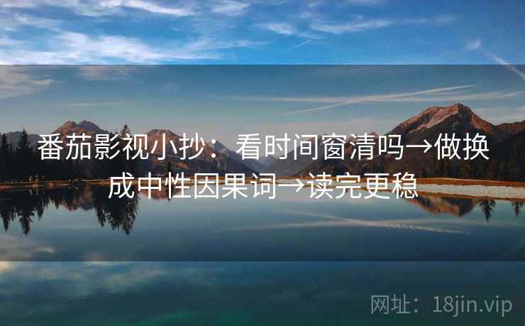 番茄影视小抄:看时间窗清吗→做换成中性因果词→读完更稳 番茄影视小抄:看时间窗清吗→做换成中性因果词→读完更稳