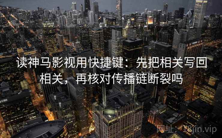 读神马影视用快捷键:先把相关写回相关,再核对传播链断裂吗 读神马影视用快捷键:先把相关写回相关,再核对传播链断裂吗
