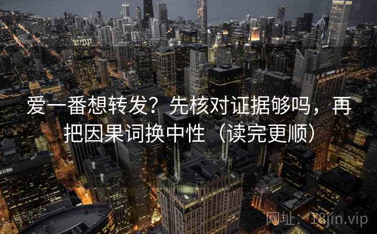 爱一番想转发？先核对证据够吗，再把因果词换中性（读完更顺）