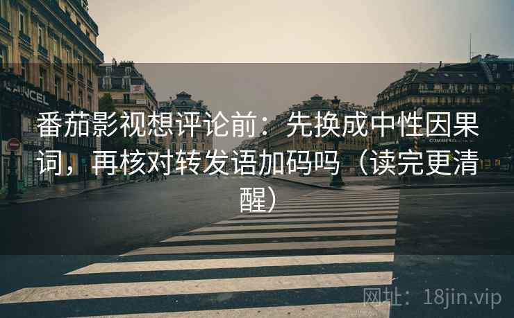 番茄影视想评论前：先换成中性因果词，再核对转发语加码吗（读完更清醒）