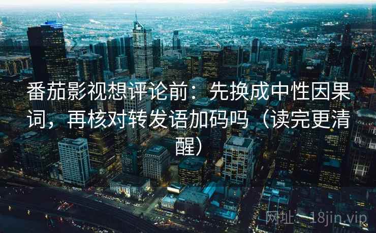 番茄影视想评论前:先换成中性因果词,再核对转发语加码吗(读完更清醒) 番茄影视想评论前:先换成中性因果词,再核对转发语加码吗(读完更清醒)