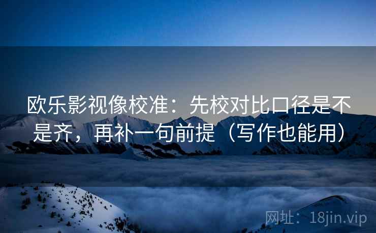欧乐影视像校准:先校对比口径是不是齐,再补一句前提(写作也能用) 欧乐影视像校准:先校对比口径是不是齐,再补一句前提(写作也能用)
