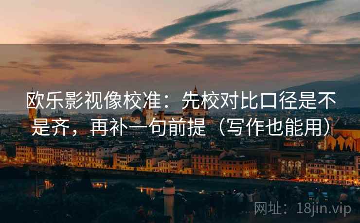欧乐影视像校准：先校对比口径是不是齐，再补一句前提（写作也能用）