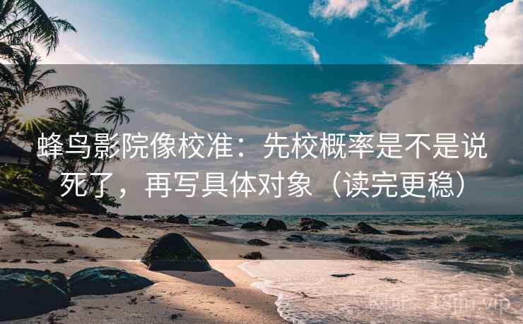 蜂鸟影院像校准:先校概率是不是说死了,再写具体对象(读完更稳) 蜂鸟影院像校准:先校概率是不是说死了,再写具体对象(读完更稳)