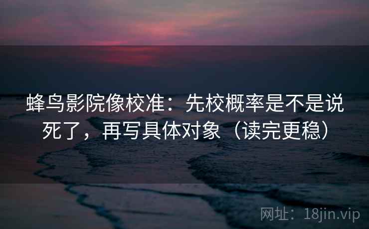 蜂鸟影院像校准：先校概率是不是说死了，再写具体对象（读完更稳）