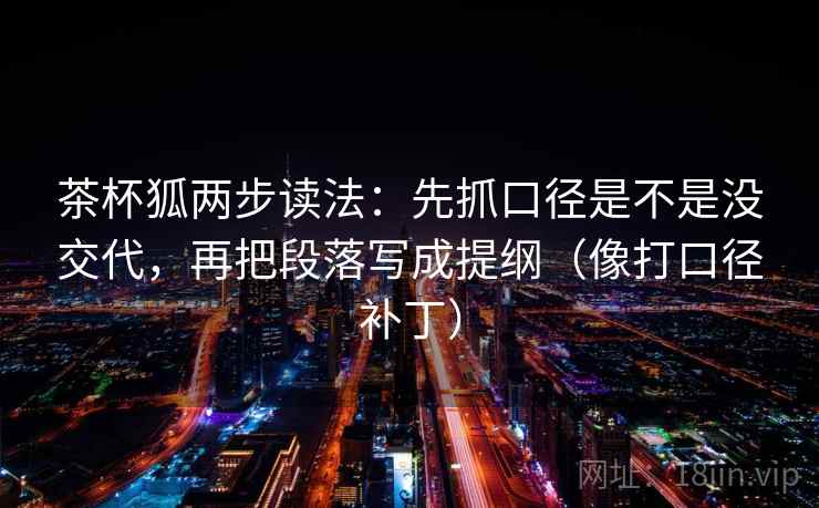 茶杯狐两步读法:先抓口径是不是没交代,再把段落写成提纲(像打口径补丁) 茶杯狐两步读法:先抓口径是不是没交代,再把段落写成提纲(像打口径补丁)
