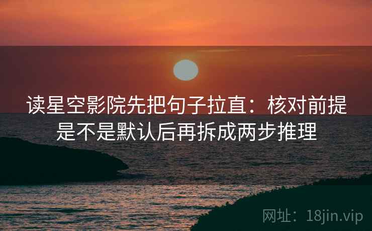 读星空影院先把句子拉直：核对前提是不是默认后再拆成两步推理