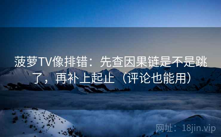菠萝TV像排错：先查因果链是不是跳了，再补上起止（评论也能用）