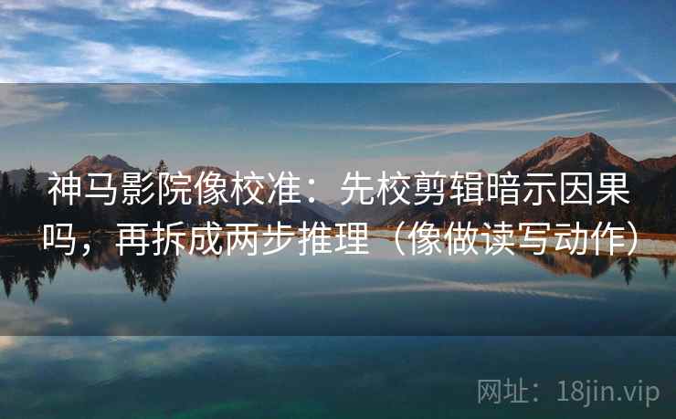 神马影院像校准:先校剪辑暗示因果吗,再拆成两步推理(像做读写动作) 神马影院像校准:先校剪辑暗示因果吗,再拆成两步推理(像做读写动作)