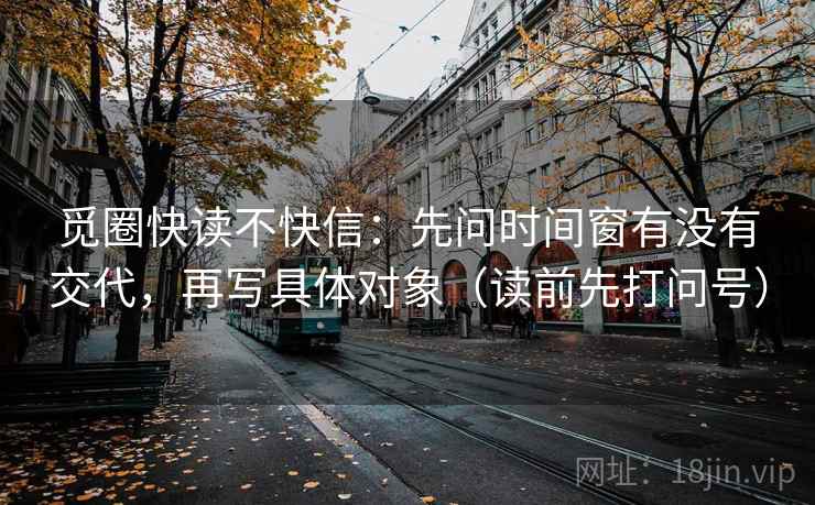 觅圈快读不快信：先问时间窗有没有交代，再写具体对象（读前先打问号）