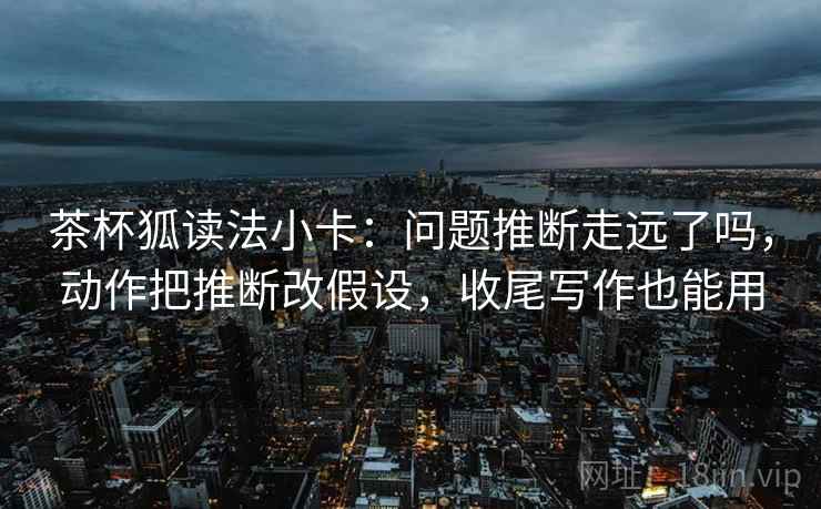 茶杯狐读法小卡：问题推断走远了吗，动作把推断改假设，收尾写作也能用