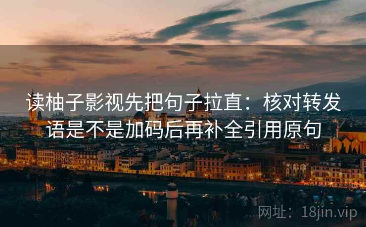 读柚子影视先把句子拉直:核对转发语是不是加码后再补全引用原句 读柚子影视先把句子拉直:核对转发语是不是加码后再补全引用原句