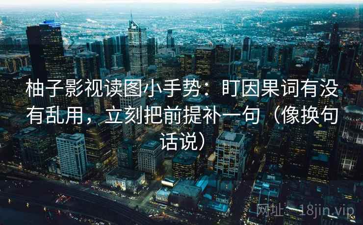 柚子影视读图小手势：盯因果词有没有乱用，立刻把前提补一句（像换句话说）