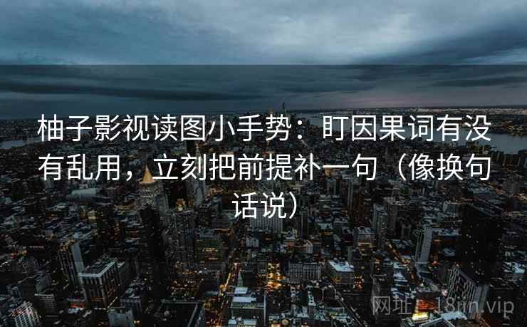 柚子影视读图小手势:盯因果词有没有乱用,立刻把前提补一句(像换句话说) 柚子影视读图小手势:盯因果词有没有乱用,立刻把前提补一句(像换句话说)