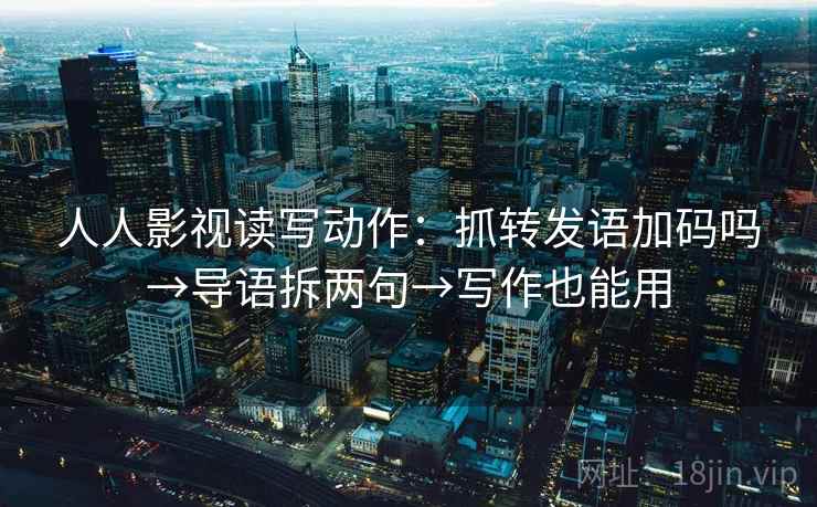 人人影视读写动作:抓转发语加码吗→导语拆两句→写作也能用 人人影视读写动作:抓转发语加码吗→导语拆两句→写作也能用