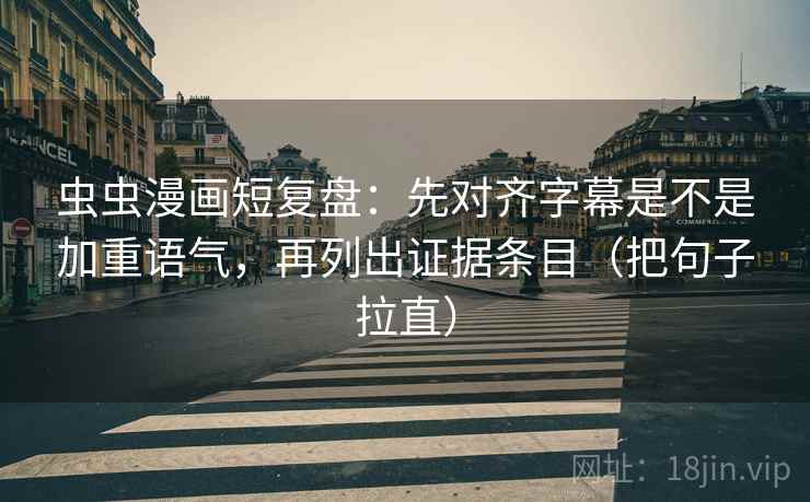 虫虫漫画短复盘:先对齐字幕是不是加重语气,再列出证据条目(把句子拉直) 虫虫漫画短复盘:先对齐字幕是不是加重语气,再列出证据条目(把句子拉直)
