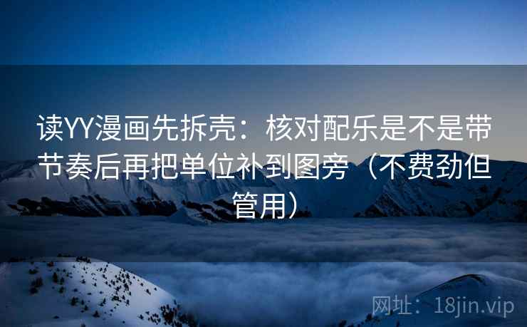 读YY漫画先拆壳:核对配乐是不是带节奏后再把单位补到图旁(不费劲但管用) 读YY漫画先拆壳:核对配乐是不是带节奏后再把单位补到图旁(不费劲但管用)