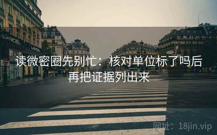 读微密圈先别忙:核对单位标了吗后再把证据列出来 读微密圈先别忙:核对单位标了吗后再把证据列出来