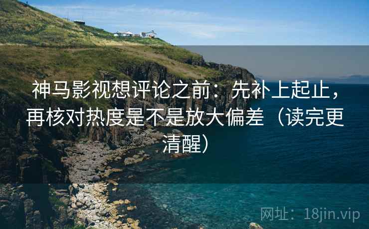 神马影视想评论之前:先补上起止,再核对热度是不是放大偏差(读完更清醒) 神马影视想评论之前:先补上起止,再核对热度是不是放大偏差(读完更清醒)