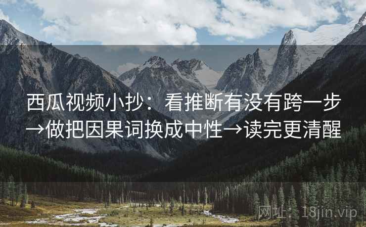 西瓜视频小抄：看推断有没有跨一步→做把因果词换成中性→读完更清醒
