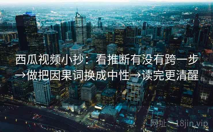 西瓜视频小抄:看推断有没有跨一步→做把因果词换成中性→读完更清醒 西瓜视频小抄:看推断有没有跨一步→做把因果词换成中性→读完更清醒