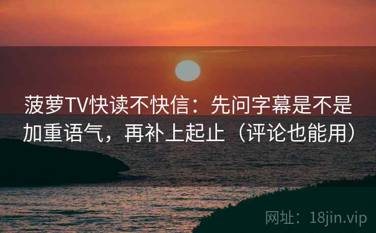菠萝TV快读不快信:先问字幕是不是加重语气,再补上起止(评论也能用) 菠萝TV快读不快信:先问字幕是不是加重语气,再补上起止(评论也能用)