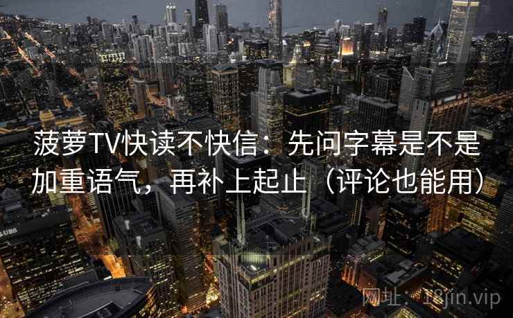 菠萝TV快读不快信:先问字幕是不是加重语气,再补上起止(评论也能用) 菠萝TV快读不快信:先问字幕是不是加重语气,再补上起止(评论也能用)