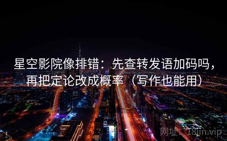 星空影院像排错：先查转发语加码吗，再把定论改成概率（写作也能用）