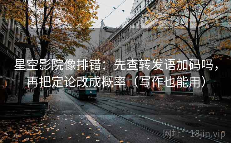 星空影院像排错:先查转发语加码吗,再把定论改成概率(写作也能用) 星空影院像排错:先查转发语加码吗,再把定论改成概率(写作也能用)