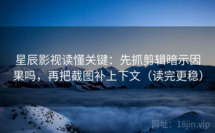 星辰影视读懂关键:先抓剪辑暗示因果吗,再把截图补上下文(读完更稳) 星辰影视读懂关键:先抓剪辑暗示因果吗,再把截图补上下文(读完更稳)