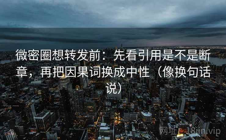 微密圈想转发前:先看引用是不是断章,再把因果词换成中性(像换句话说) 微密圈想转发前:先看引用是不是断章,再把因果词换成中性(像换句话说)