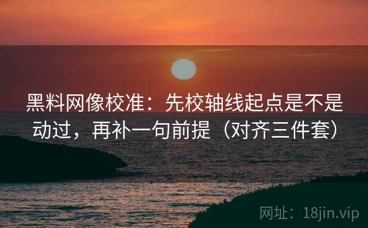 黑料网像校准:先校轴线起点是不是动过,再补一句前提(对齐三件套) 黑料网像校准:先校轴线起点是不是动过,再补一句前提(对齐三件套)