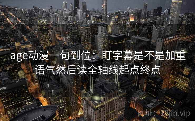 age动漫一句到位:盯字幕是不是加重语气然后读全轴线起点终点 age动漫一句到位:盯字幕是不是加重语气然后读全轴线起点终点